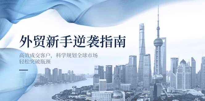 (14201期)外贸新手逆袭指南:高效成交客户,科学规划全球市场,轻松突破瓶颈-轻创终点站